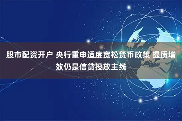 股市配资开户 央行重申适度宽松货币政策 提质增效仍是信贷投放主线