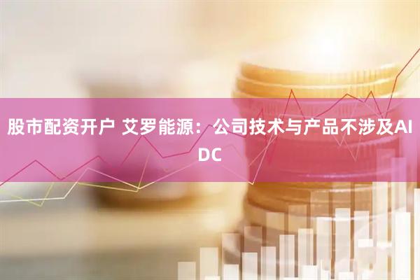 股市配资开户 艾罗能源：公司技术与产品不涉及AIDC
