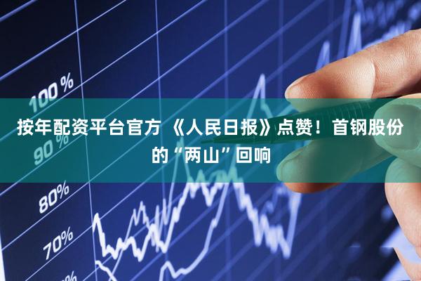 按年配资平台官方 《人民日报》点赞！首钢股份的“两山”回响