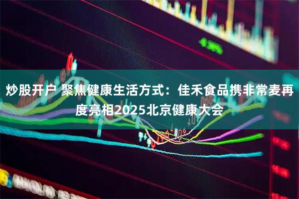 炒股开户 聚焦健康生活方式：佳禾食品携非常麦再度亮相2025北京健康大会