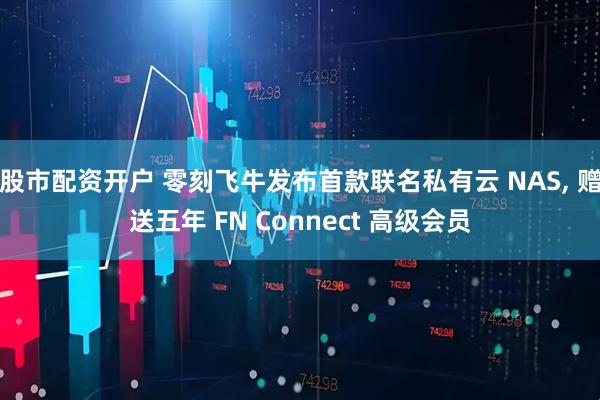 股市配资开户 零刻飞牛发布首款联名私有云 NAS, 赠送五年 FN Connect 高级会员