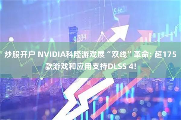 炒股开户 NVIDIA科隆游戏展“双线”革命: 超175款游戏和应用支持DLSS 4!
