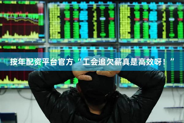 按年配资平台官方 “工会追欠薪真是高效呀！”