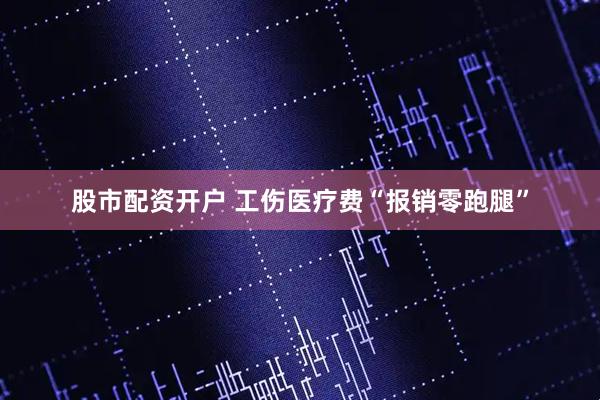 股市配资开户 工伤医疗费“报销零跑腿”