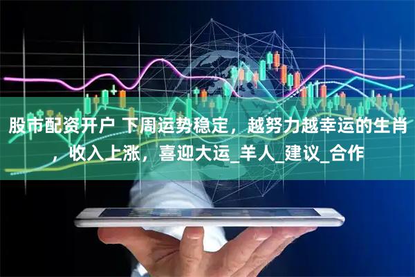 股市配资开户 下周运势稳定，越努力越幸运的生肖，收入上涨，喜迎大运_羊人_建议_合作