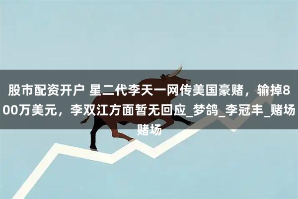 股市配资开户 星二代李天一网传美国豪赌，输掉800万美元，李双江方面暂无回应_梦鸽_李冠丰_赌场