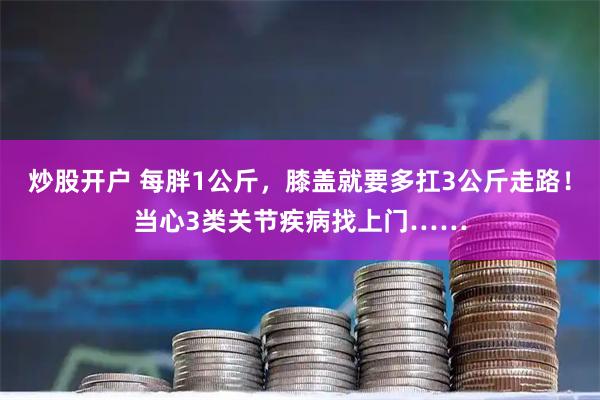 炒股开户 每胖1公斤，膝盖就要多扛3公斤走路！当心3类关节疾病找上门……