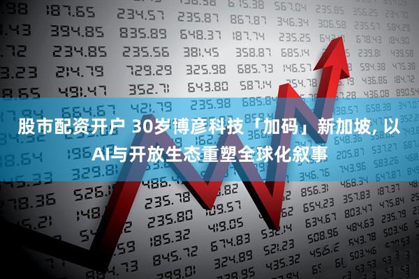 股市配资开户 30岁博彦科技「加码」新加坡, 以AI与开放生态重塑全球化叙事