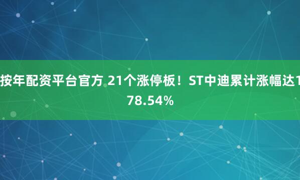 按年配资平台官方 21个涨停板！ST中迪累计涨幅达178.54%
