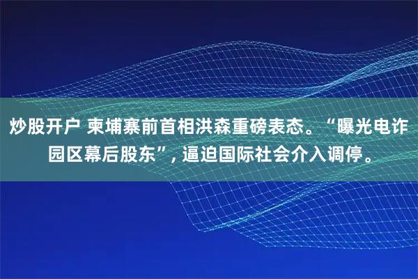 炒股开户 柬埔寨前首相洪森重磅表态。“曝光电诈园区幕后股东”, 逼迫国际社会介入调停。