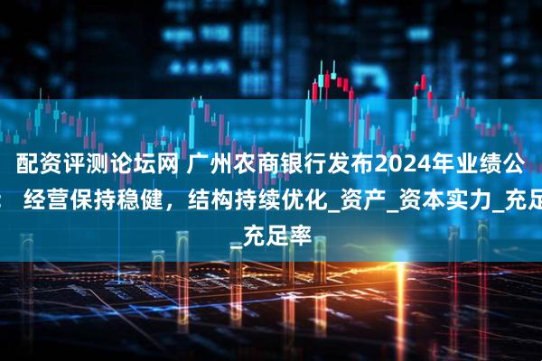 配资评测论坛网 广州农商银行发布2024年业绩公告： 经营保持稳健，结构持续优化_资产_资本实力_充足率