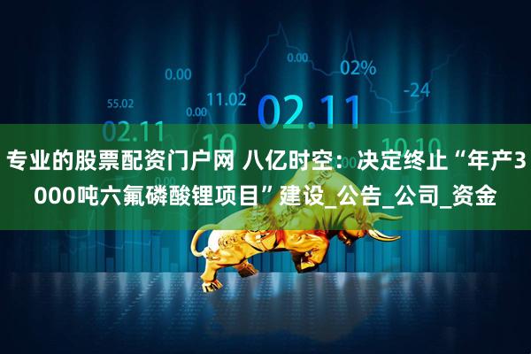 专业的股票配资门户网 八亿时空：决定终止“年产3000吨六氟磷酸锂项目”建设_公告_公司_资金