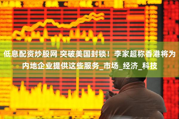 低息配资炒股网 突破美国封锁！李家超称香港将为内地企业提供这些服务_市场_经济_科技
