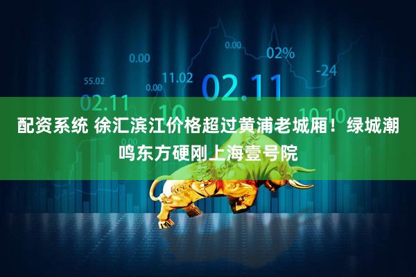 配资系统 徐汇滨江价格超过黄浦老城厢！绿城潮鸣东方硬刚上海壹号院