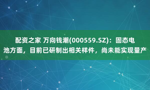 配资之家 万向钱潮(000559.SZ)：固态电池方面，目前已研制出相关样件，尚未能实现量产