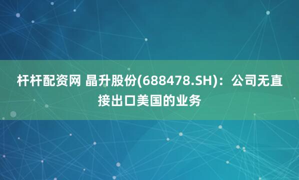 杆杆配资网 晶升股份(688478.SH)：公司无直接出口美国的业务