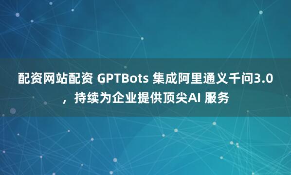 配资网站配资 GPTBots 集成阿里通义千问3.0，持续为企业提供顶尖AI 服务
