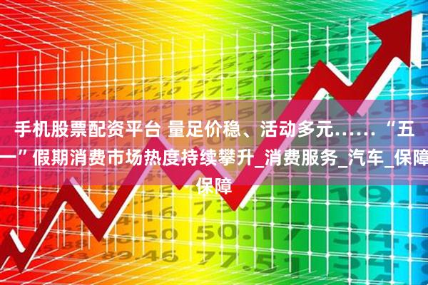 手机股票配资平台 量足价稳、活动多元…… “五一”假期消费市场热度持续攀升_消费服务_汽车_保障