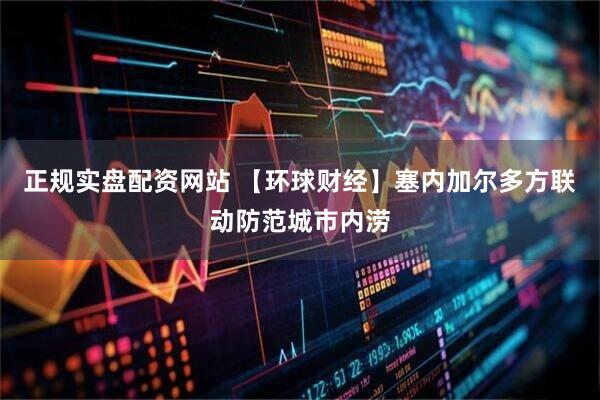 正规实盘配资网站 【环球财经】塞内加尔多方联动防范城市内涝