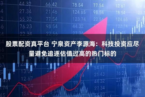 股票配资真平台 宁泉资产李源海：科技投资应尽量避免追逐估值过高的热门标的