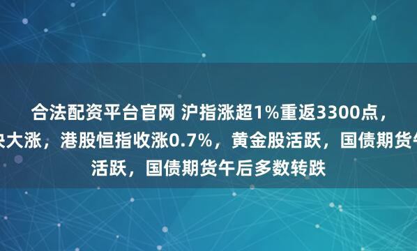合法配资平台官网 沪指涨超1%重返3300点，稀土永磁板块大涨，港股恒指收涨0.7%，黄金股活跃，国债期货午后多数转跌