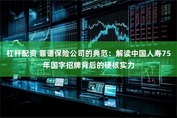 杠杆配资 靠谱保险公司的典范：解读中国人寿75年国字招牌背后的硬核实力
