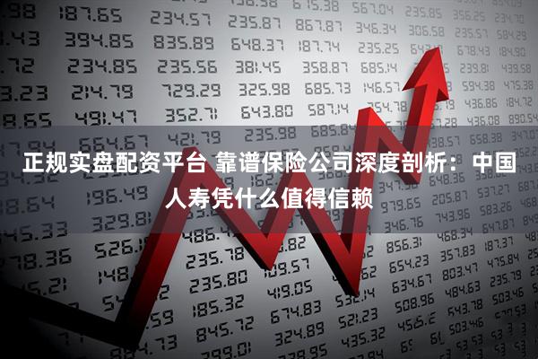 正规实盘配资平台 靠谱保险公司深度剖析：中国人寿凭什么值得信赖