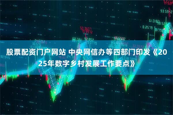 股票配资门户网站 中央网信办等四部门印发《2025年数字乡村发展工作要点》