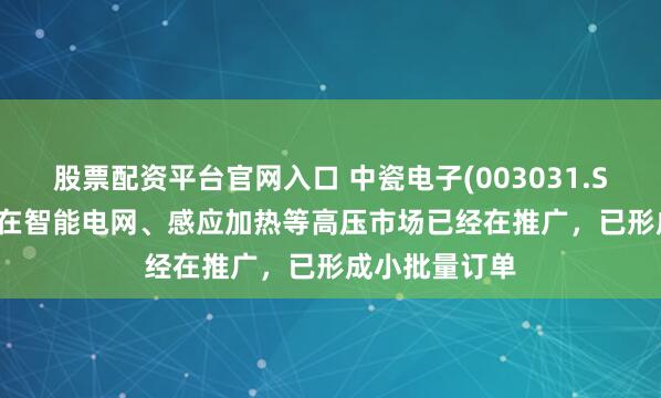 股票配资平台官网入口 中瓷电子(003031.SZ)：SiC模块在智能电网、感应加热等高压市场已经在推广，已形成小批量订单
