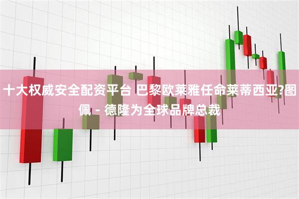 十大权威安全配资平台 巴黎欧莱雅任命莱蒂西亚?图佩 - 德隆为全球品牌总裁