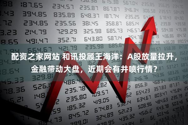 配资之家网站 和讯投顾王海洋：A股放量拉升，金融带动大盘，近期会有井喷行情？