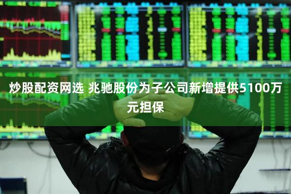 炒股配资网选 兆驰股份为子公司新增提供5100万元担保