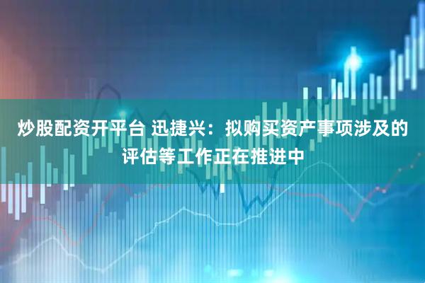 炒股配资开平台 迅捷兴：拟购买资产事项涉及的评估等工作正在推进中
