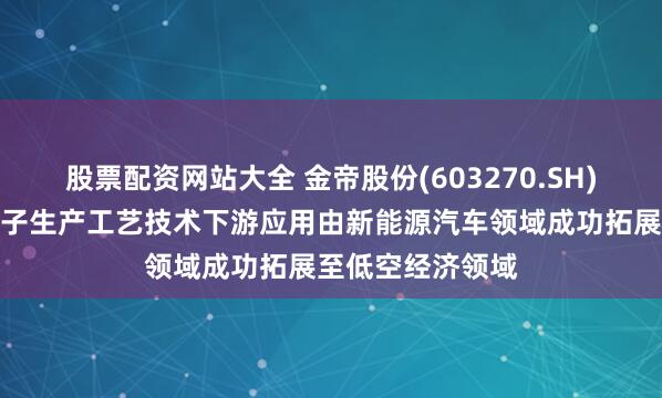 股票配资网站大全 金帝股份(603270.SH)：驱动电机定转子生产工艺技术下游应用由新能源汽车领域成功拓展至低空经济领域