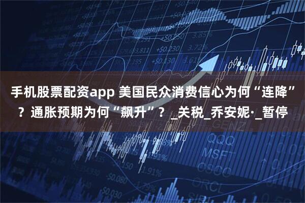 手机股票配资app 美国民众消费信心为何“连降”？通胀预期为何“飙升”？_关税_乔安妮·_暂停