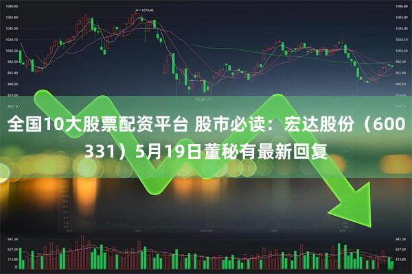 全国10大股票配资平台 股市必读：宏达股份（600331）5月19日董秘有最新回复
