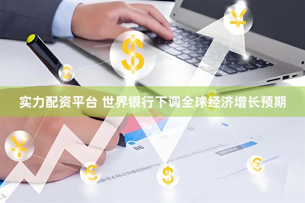 实力配资平台 世界银行下调全球经济增长预期
