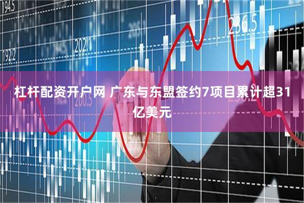 杠杆配资开户网 广东与东盟签约7项目累计超31亿美元