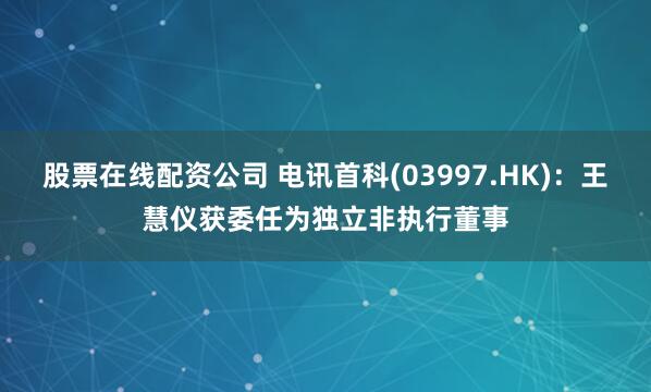 股票在线配资公司 电讯首科(03997.HK)：王慧仪获委任为独立非执行董事