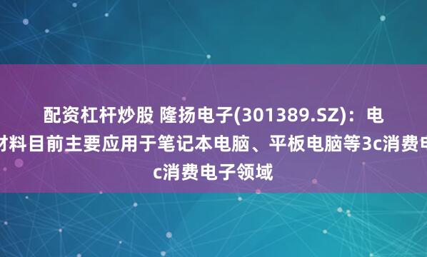 配资杠杆炒股 隆扬电子(301389.SZ)：电磁屏蔽材料目前主要应用于笔记本电脑、平板电脑等3c消费电子领域