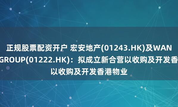 正规股票配资开户 宏安地产(01243.HK)及WANG ON GROUP(01222.HK)：拟成立新合营以收购及开发香港物业