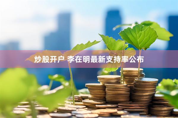 炒股开户 李在明最新支持率公布