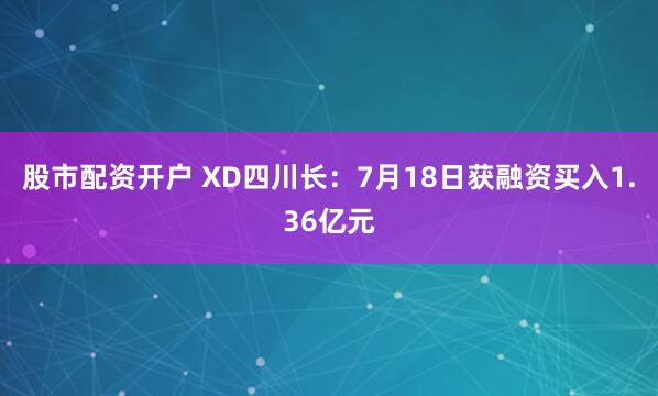 股市配资开户 XD四川长：7月18日获融资买入1.36亿元