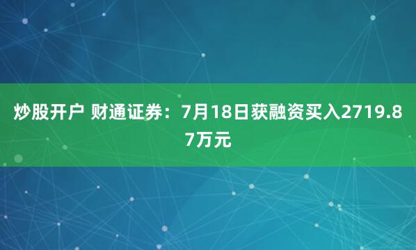 炒股开户 财通证券：7月18日获融资买入2719.87万元