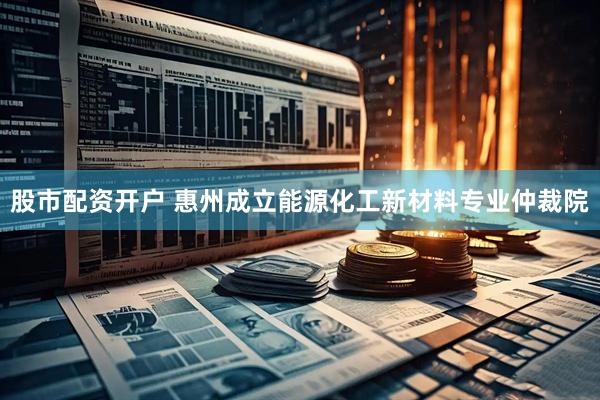 股市配资开户 惠州成立能源化工新材料专业仲裁院