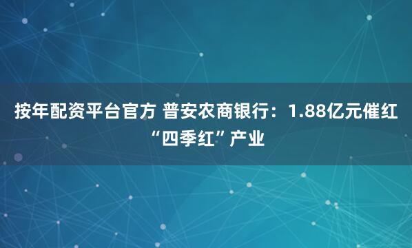 按年配资平台官方 普安农商银行：1.88亿元催红“四季红”产业