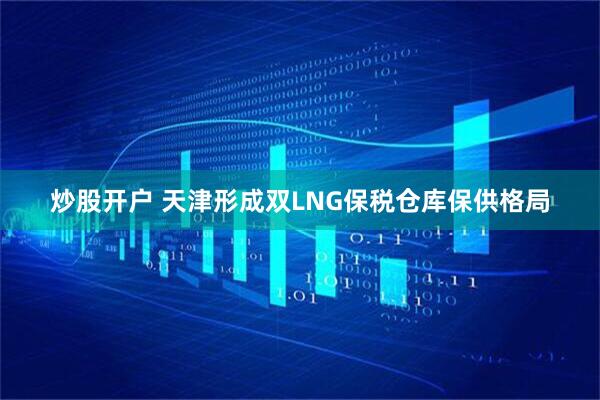 炒股开户 天津形成双LNG保税仓库保供格局