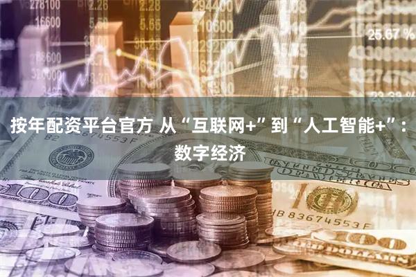 按年配资平台官方 从“互联网+”到“人工智能+”: 数字经济