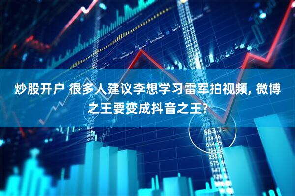 炒股开户 很多人建议李想学习雷军拍视频, 微博之王要变成抖音之王?
