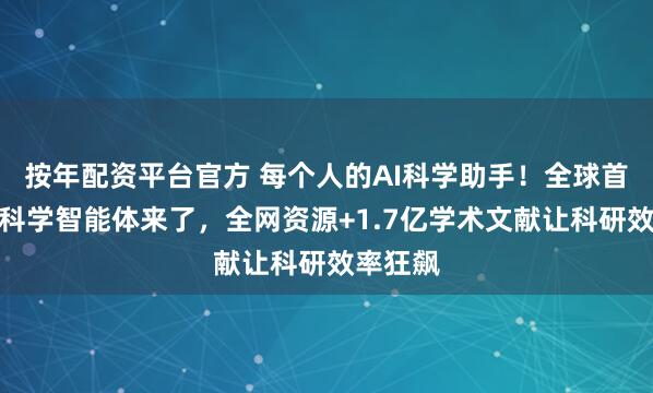 按年配资平台官方 每个人的AI科学助手！全球首个通用科学智能体来了，全网资源+1.7亿学术文献让科研效率狂飙